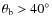 $\theta_{\rm b} >40^\circ$