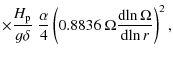 $\displaystyle \times \frac{H_{{\rm p}}}{g \delta} \;
\frac{\alpha}{4}\left( 0.8836 ~ \Omega{{\rm d}\!\ln \Omega \over {\rm d}\!\ln r} \right)^2 ,$