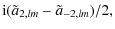 $\displaystyle {\rm i}(\tilde a_{2,lm} - \tilde a_{-2,lm})/2,$