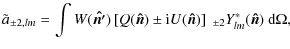 $\displaystyle \tilde a_{\pm2,lm}=\int W(\vec{\hat{n'}})\left[Q(\vec{\hat{n}})\pm {\rm i} U(\vec{\hat{n}})\right]~{}_{\pm2}Y^*_{lm}(\vec{\hat{n}})~{\rm d} \Omega,$