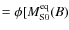 $= \phi[M_{\rm S0}^{\rm eq}(B)$