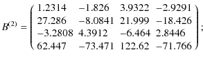 $\displaystyle B^{(2)} = \left(
\begin{array}{llll}
1.2314 &-1.826 &3.9322 &-2.9...
...2 &-6.464 &2.8446 \\
62.447 &-73.471 &122.62 &-71.766 \\
\end{array}\right)
;$
