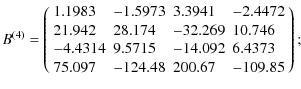 $\displaystyle B^{(4)} = \left(
\begin{array}{llll}
1.1983 &-1.5973 &3.3941 &-2....
... &-14.092 &6.4373 \\
75.097 &-124.48 &200.67 &-109.85 \\
\end{array}\right)
;$