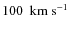 $ 100 ~ {\rm ~km~s^{-1}}$
