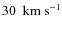 $30 ~
{\rm ~km~s^{-1}}$