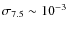 $\sigma_{7.5} \sim 10^{-3}$