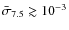 $\bar{\sigma}_{7.5} \gtrsim 10^{-3}$