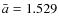 $\bar{a} = 1.529$