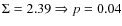 $\Sigma = 2.39 \Rightarrow p = 0.04$