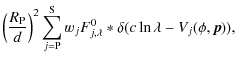 $\displaystyle \left( \frac{R_{{\rm P}}}{d} \right)^{2} \sum_{j =
{\rm P}}^{{\rm S}} w_{j} F^{0}_{j,\lambda} \ast \delta(c \ln
\lambda - V_{j} (\phi, \vec p)),$