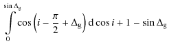 $\displaystyle \int\limits_{0}^{\sin{\Delta_{\rm g}}} \!\! \cos{\left(i-\frac{\pi}{2}+\Delta_{\rm g}\right)} ~
{\rm d}\cos {i} +1-\sin{\Delta_{\rm g}}$