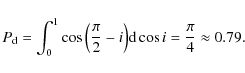 \begin{displaymath}P_{\rm {d}}=\int^{1}_{0} \cos{\left( \frac{\pi}{2}-i\right)} {\rm d}\cos {i}=\frac{\pi}{4}\approx0.79.
\end{displaymath}