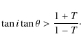 \begin{displaymath}
\tan{i}\tan{\theta}> \frac{1+T}{1-T}\cdot
\end{displaymath}
