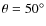 $\theta =50^{\circ }$