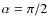$\alpha=\pi/2$