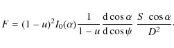 \begin{displaymath}
F=(1-u)^{2}I_{0}(\alpha) \frac{1}{1-u} \frac{{\rm d}\cos\alpha}{{\rm d}\cos\psi} \ \frac{S~ \cos{\alpha} }{D^{2}}\cdot
\end{displaymath}