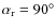 $\alpha_{\rm r} = 90^\circ$