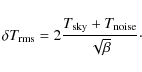 \begin{displaymath}\delta T_{\rm rms} = 2\frac{T_{\rm sky}+T_{\rm noise}}{\sqrt{\beta}}\cdot
\end{displaymath}