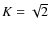 $K=\sqrt{2}$