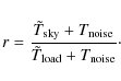 \begin{displaymath}%
r=\frac{\tilde T_{\rm sky}+T_{\rm noise}}{\tilde T_{\rm load}+T_{\rm noise}}\cdot
\end{displaymath}