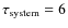 $\tau_{\rm system}=6$