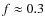 $f \approx 0.3$