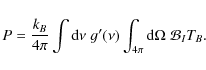 \begin{displaymath}P = {k_B \over 4\pi} \int {\rm d}\nu\; g'(\nu) \int_{4\pi} {\rm d}\Omega \;
{\cal B}_I T_B.
\end{displaymath}