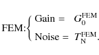 \begin{displaymath}{\rm FEM}{:}
\bigg \{
\begin{array}{ll}
{\rm Gain} = & G_0^{\rm FEM}\\ [2mm]
{\rm Noise} =& T_{\rm N}^{\rm FEM}.\\
\end{array}\end{displaymath}