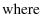 $\displaystyle \mbox{where}$