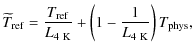$\displaystyle \widetilde{T}_{\rm ref} = {T_{\rm ref} \over L_{4~\rm K}} + \left ( 1 - {1\over L_{4~\rm K}}\right ) T_{\rm phys},$