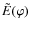 $\tilde{E}(\varphi)$