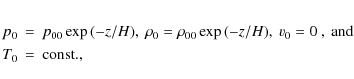 \begin{eqnarray*}p_0&=&p_{00} \exp{(-z/H)} ,~ \rho_0 = \rho_{00} \exp{(-z/H)} ,