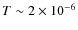 $T \sim 2 \times 10^{-6}$