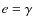 $e = \gamma$