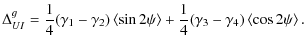 $\displaystyle \Delta_{UI}^{g} =
\frac{1}{4} (\gamma_{1}-\gamma_{2}) \left< \sin 2\psi \right> +
\frac{1}{4} (\gamma_{3}-\gamma_{4}) \left< \cos 2\psi \right>.$
