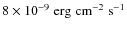 $8
\times 10^{-9} \; {\rm erg \; cm^{-2} \; s^{-1}}$
