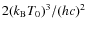 $2(k_{\rm B} T_0)^3/(hc)^2$
