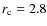 $r_{\rm c} =2.8$