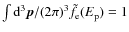 $\int {\rm d}^3\vec{p}/(2\pi)^3\tilde{f}_{\rm e}(E_{\rm p})=1$