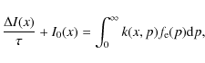 \begin{displaymath}\frac{\Delta I(x)}{\tau} + I_0(x)= \int_0^\infty k(x,p) f_{\rm e}(p) {\rm d}p
,
\end{displaymath}