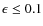 $\epsilon \leq 0.1$
