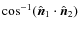 $\cos^{-1}(\hat{\vec{n}}_1\cdot\hat{\vec{n}}_2)$