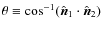 $\theta \equiv \cos^{-1} ( \hat{\vec{n}}_1\cdot
\hat{\vec{n}}_2)$