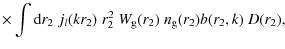 $\displaystyle \times\int {\rm d}r_2\; j_l (kr_2)\; r_2^2\; W_{\rm g}(r_2)\;n_{\rm g}(r_2)b(r_2,k)\;D(r_2),$