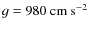 $g=980~\rm cm~s^{-2}$