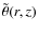 $\tilde\theta(r,z)$