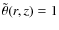 $\tilde\theta(r,z)=1$
