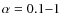 $\alpha=0.1{-}1$