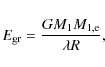 \begin{displaymath}
E_{\rm gr} = âˆ’\frac{G M_{\rm 1} M_{\rm 1,e}}{\lambda R},
\end{displaymath}