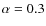 $\alpha=0.3$